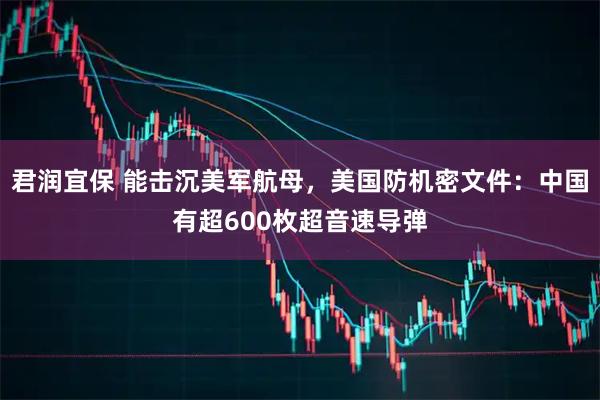 君润宜保 能击沉美军航母，美国防机密文件：中国有超600枚超音速导弹