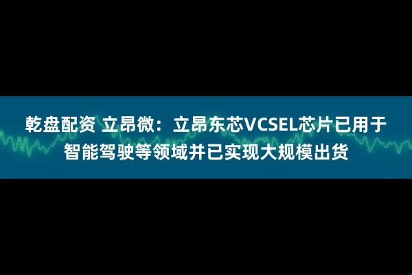 乾盘配资 立昂微：立昂东芯VCSEL芯片已用于智能驾驶等领域并已实现大规模出货