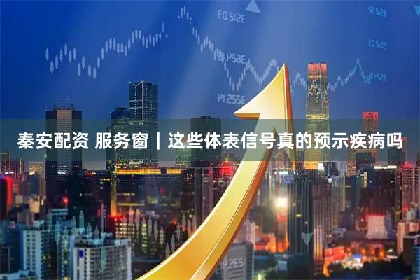 秦安配资 服务窗|这些体表信号真的预示疾病吗