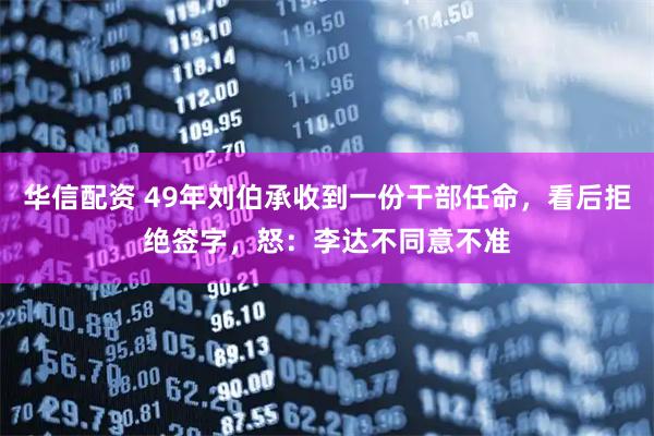 华信配资 49年刘伯承收到一份干部任命，看后拒绝签字，怒：李达不同意不准