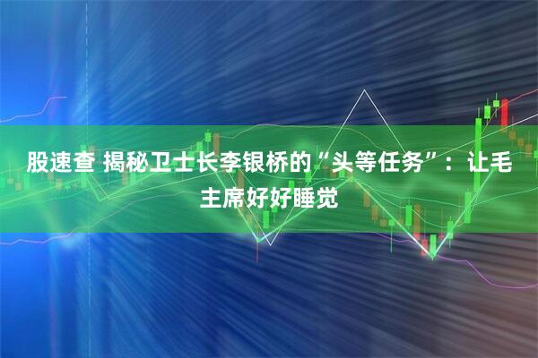 股速查 揭秘卫士长李银桥的“头等任务”：让毛主席好好睡觉
