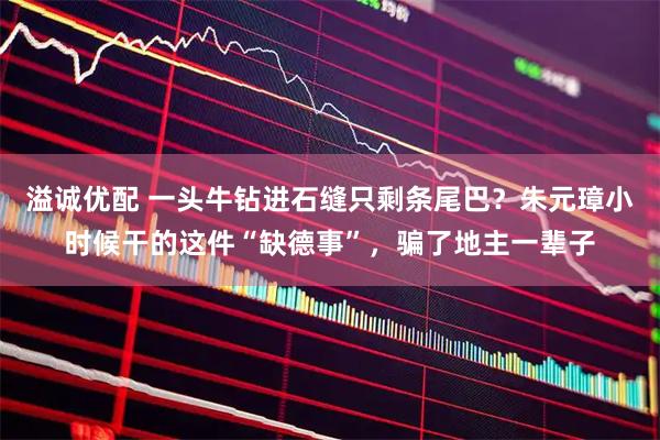 溢诚优配 一头牛钻进石缝只剩条尾巴？朱元璋小时候干的这件“缺德事”，骗了地主一辈子