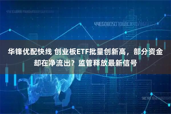 华锋优配快线 创业板ETF批量创新高，部分资金却在净流出？监管释放最新信号