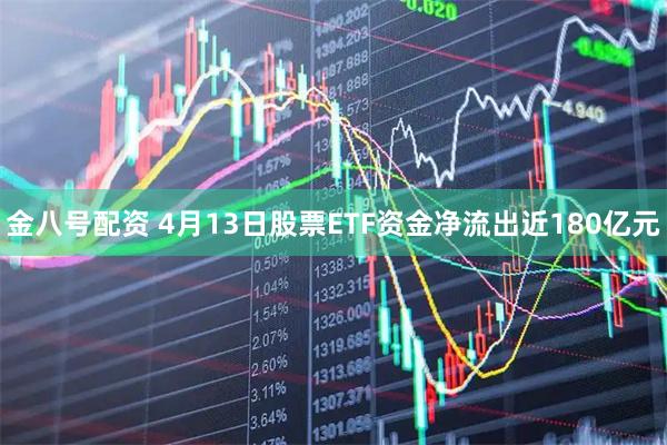 金八号配资 4月13日股票ETF资金净流出近180亿元