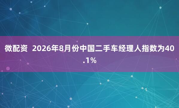 微配资  2026年8月份中国二手车经理人指数为40.1%
